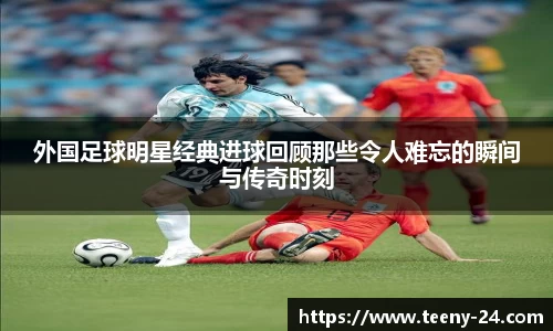 外国足球明星经典进球回顾那些令人难忘的瞬间与传奇时刻