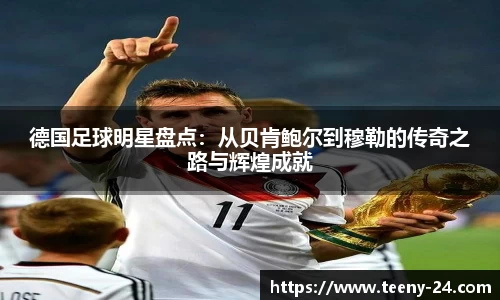 德国足球明星盘点：从贝肯鲍尔到穆勒的传奇之路与辉煌成就